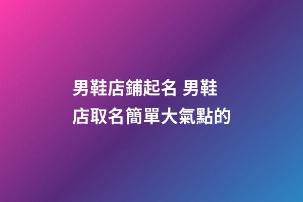 男鞋店鋪起名 男鞋店取名簡單大氣點的-第1張-店鋪起名-玄機派